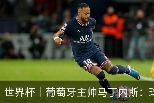 世界杯｜葡萄牙主帅马丁内斯：球队需要进球时换下C罗毫无道理