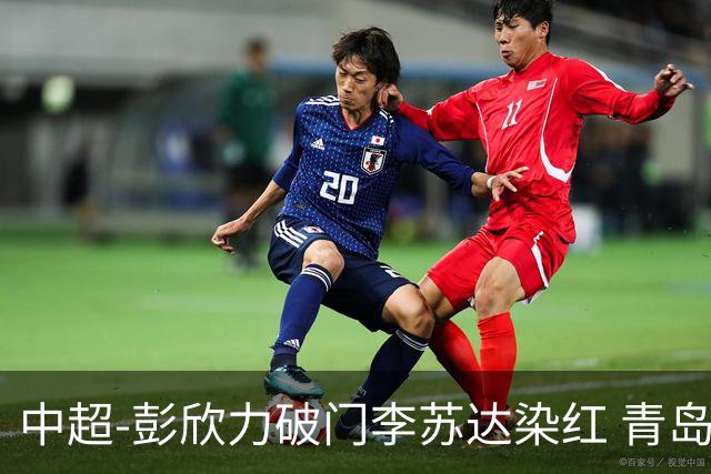 中超-彭欣力破门李苏达染红 青岛西海岸2-0青岛海牛