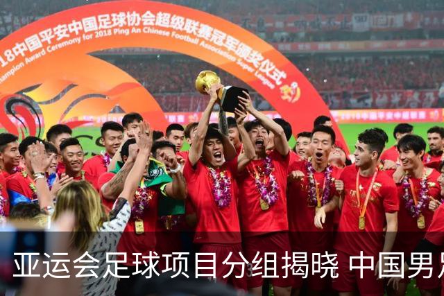 亚运会足球项目分组揭晓 中国男足与阿联酋、伊朗、朝鲜队同组