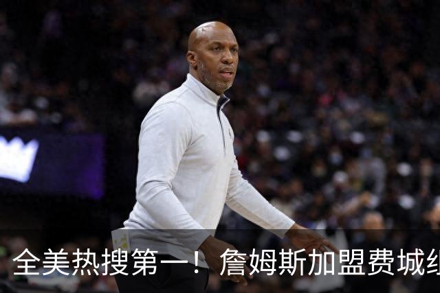 全美热搜第一！詹姆斯加盟费城组超级四巨 76人夺冠概率升至联盟第三