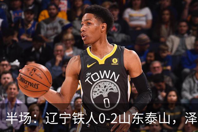 半场：辽宁铁人0-2山东泰山，泽卡梅开二度