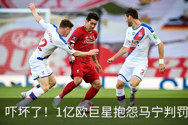 吓坏了！1亿欧巨星抱怨马宁判罚，被马宁点名叫过来，赶忙赔不是