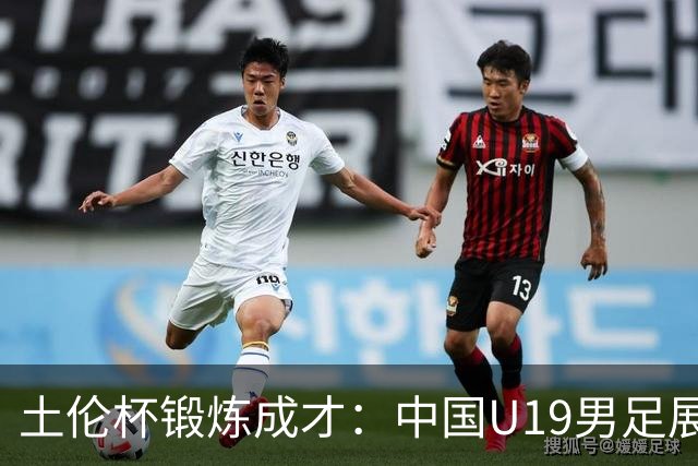 土伦杯锻炼成才：中国U19男足展现风采 在强敌面前彰显技术与斗志