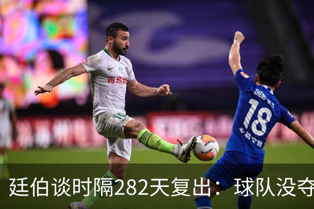 廷伯谈时隔282天复出：球队没夺冠我很难过