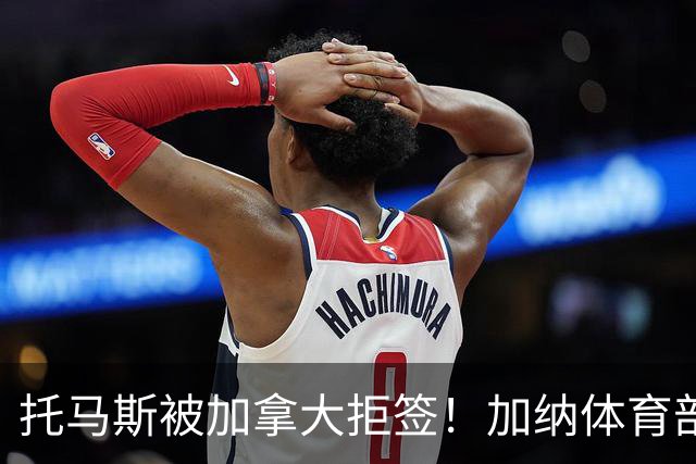 托马斯被加拿大拒签！加纳体育部长：违背国际法，被指控并非有罪