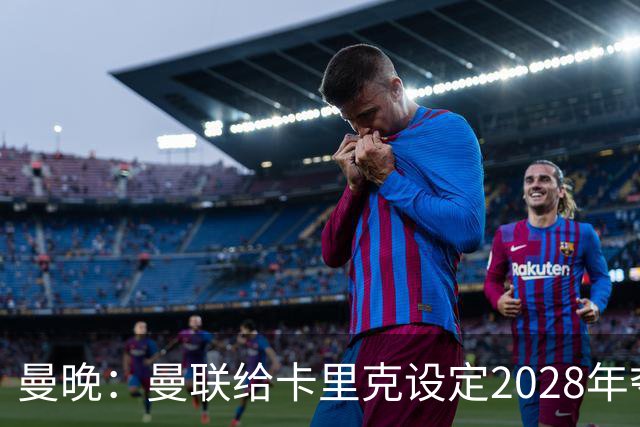 曼晚：曼联给卡里克设定2028年夺英超目标，下赛季也有争冠可能