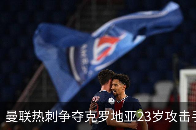 曼联热刺争夺克罗地亚23岁攻击手，标价超2000万欧