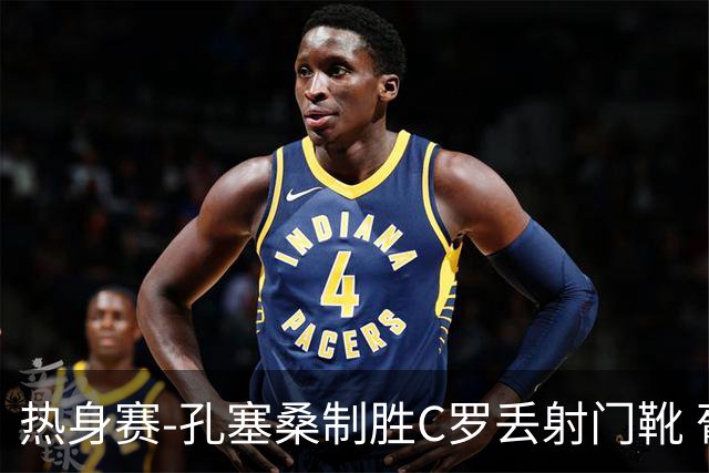 热身赛-孔塞桑制胜C罗丢射门靴 葡萄牙2-1尼日利亚