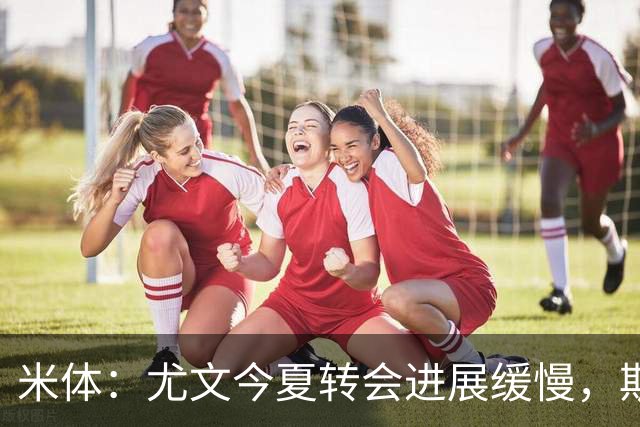 米体：尤文今夏转会进展缓慢，斯帕莱蒂对球员发火