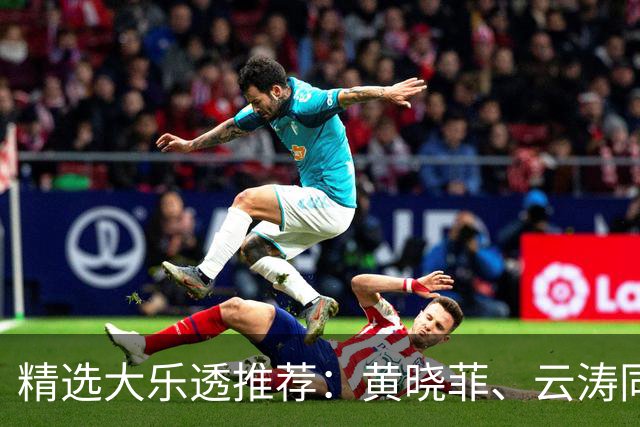 精选大乐透推荐：黄晓菲、云涛同中头奖1140万
