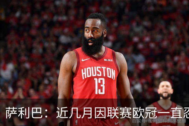 萨利巴：近几月因联赛欧冠一直忍着背伤；上一场补水帮了我们大忙