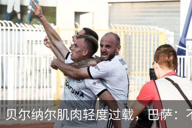 贝尔纳尔肌肉轻度过载，巴萨：不能再冒险了