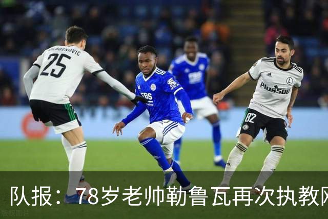 队报：78岁老帅勒鲁瓦再次执教刚果国家队，将率队参加2027非洲杯