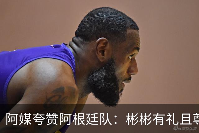 阿媒夸赞阿根廷队：彬彬有礼且尊重他人 展现了优良品格