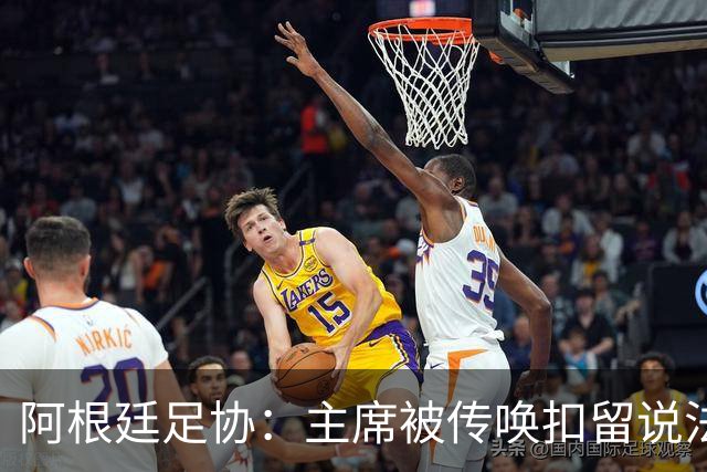 阿根廷足协：主席被传唤扣留说法不实，保留采取法律手段权利