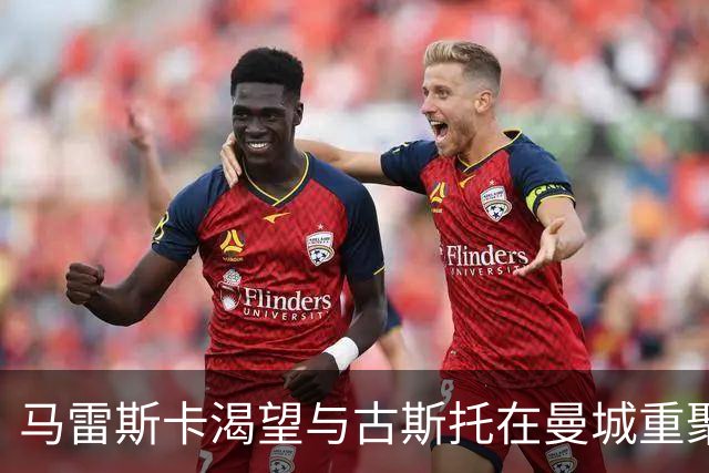 马雷斯卡渴望与古斯托在曼城重聚 切尔西标价7500万镑！
