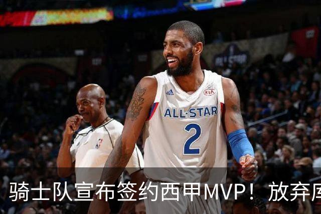 骑士队宣布签约西甲MVP！放弃库明加，仅愿提供底薪！