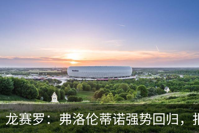 龙赛罗：弗洛伦蒂诺强势回归，报价小蜘蛛、截胡B席破坏巴萨计划