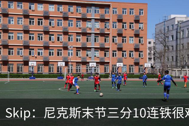 Skip：尼克斯末节三分10连铁很难逆转 卡斯尔致命三分杀死比赛